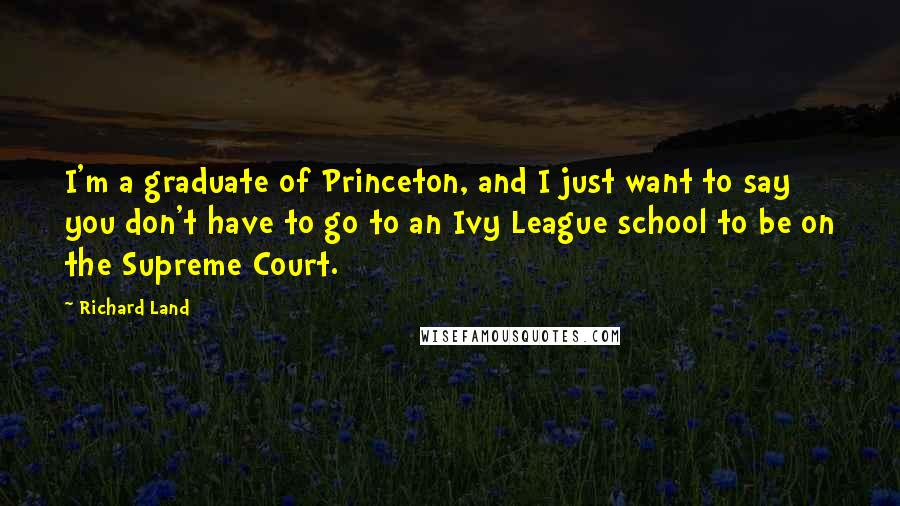 Richard Land Quotes: I'm a graduate of Princeton, and I just want to say you don't have to go to an Ivy League school to be on the Supreme Court.