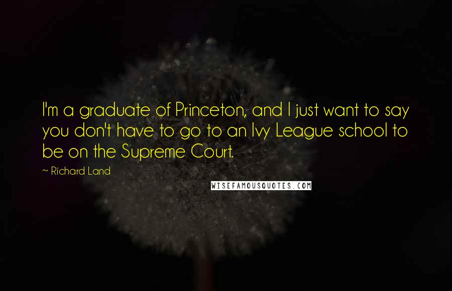 Richard Land Quotes: I'm a graduate of Princeton, and I just want to say you don't have to go to an Ivy League school to be on the Supreme Court.