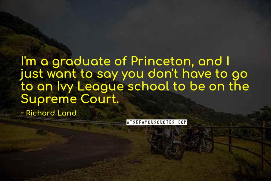 Richard Land Quotes: I'm a graduate of Princeton, and I just want to say you don't have to go to an Ivy League school to be on the Supreme Court.