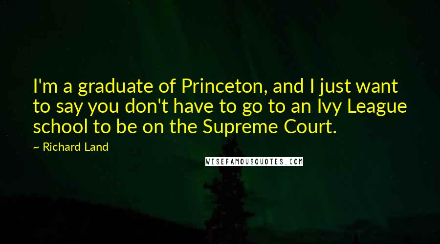 Richard Land Quotes: I'm a graduate of Princeton, and I just want to say you don't have to go to an Ivy League school to be on the Supreme Court.
