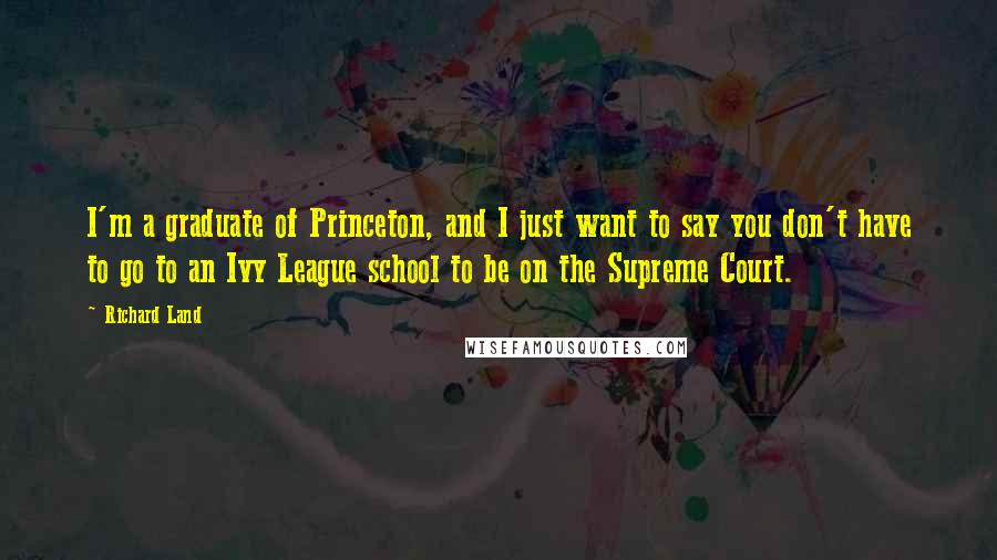 Richard Land Quotes: I'm a graduate of Princeton, and I just want to say you don't have to go to an Ivy League school to be on the Supreme Court.