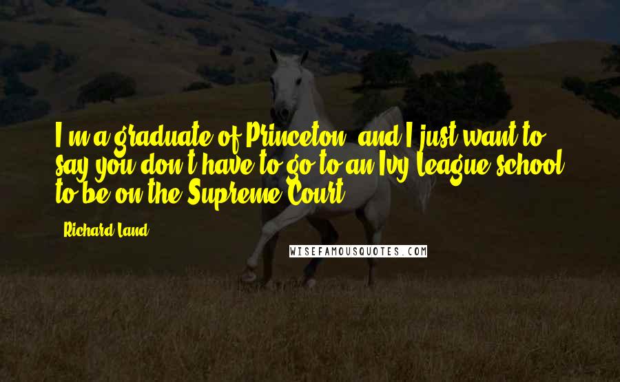 Richard Land Quotes: I'm a graduate of Princeton, and I just want to say you don't have to go to an Ivy League school to be on the Supreme Court.