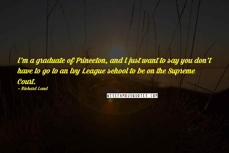 Richard Land Quotes: I'm a graduate of Princeton, and I just want to say you don't have to go to an Ivy League school to be on the Supreme Court.