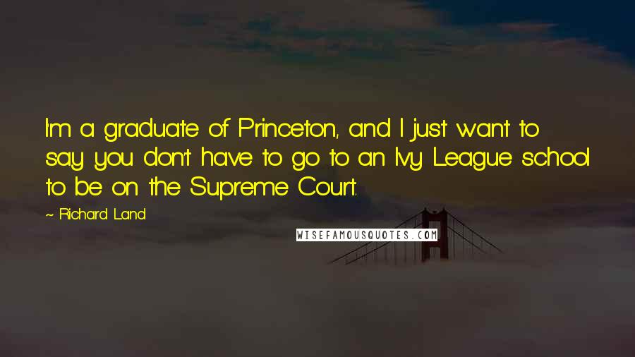 Richard Land Quotes: I'm a graduate of Princeton, and I just want to say you don't have to go to an Ivy League school to be on the Supreme Court.