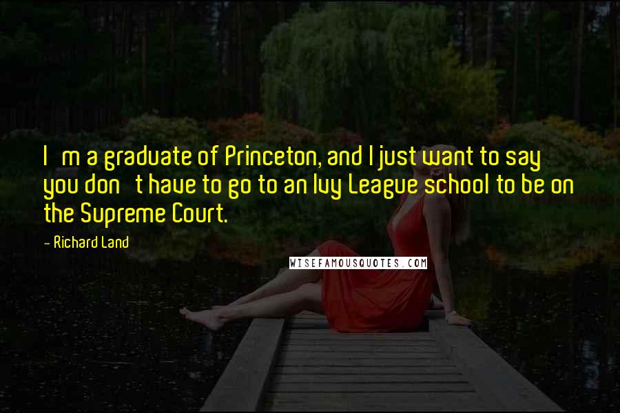 Richard Land Quotes: I'm a graduate of Princeton, and I just want to say you don't have to go to an Ivy League school to be on the Supreme Court.