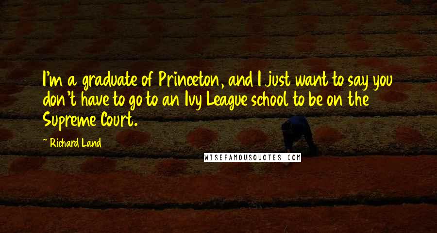 Richard Land Quotes: I'm a graduate of Princeton, and I just want to say you don't have to go to an Ivy League school to be on the Supreme Court.