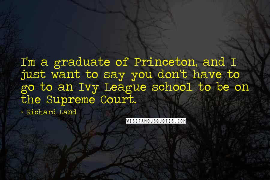 Richard Land Quotes: I'm a graduate of Princeton, and I just want to say you don't have to go to an Ivy League school to be on the Supreme Court.