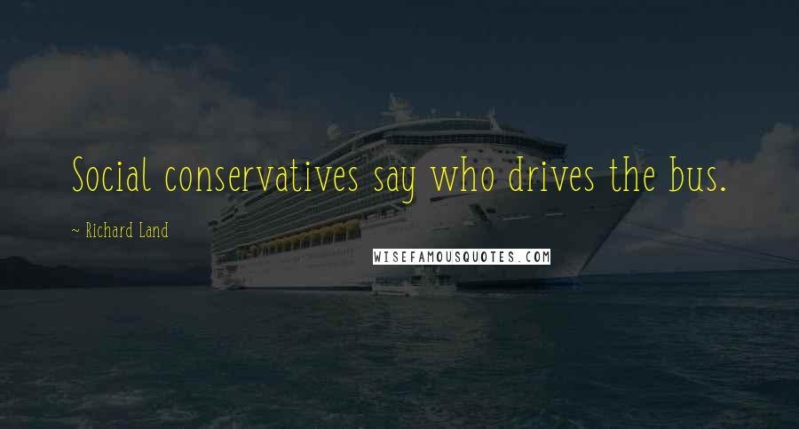 Richard Land Quotes: Social conservatives say who drives the bus.