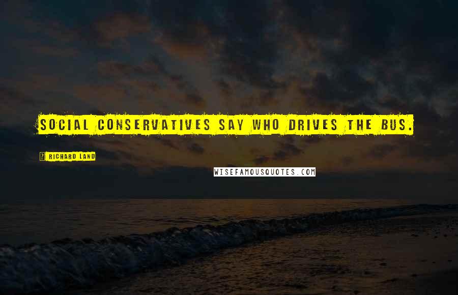 Richard Land Quotes: Social conservatives say who drives the bus.