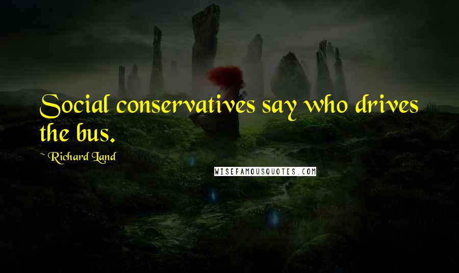 Richard Land Quotes: Social conservatives say who drives the bus.