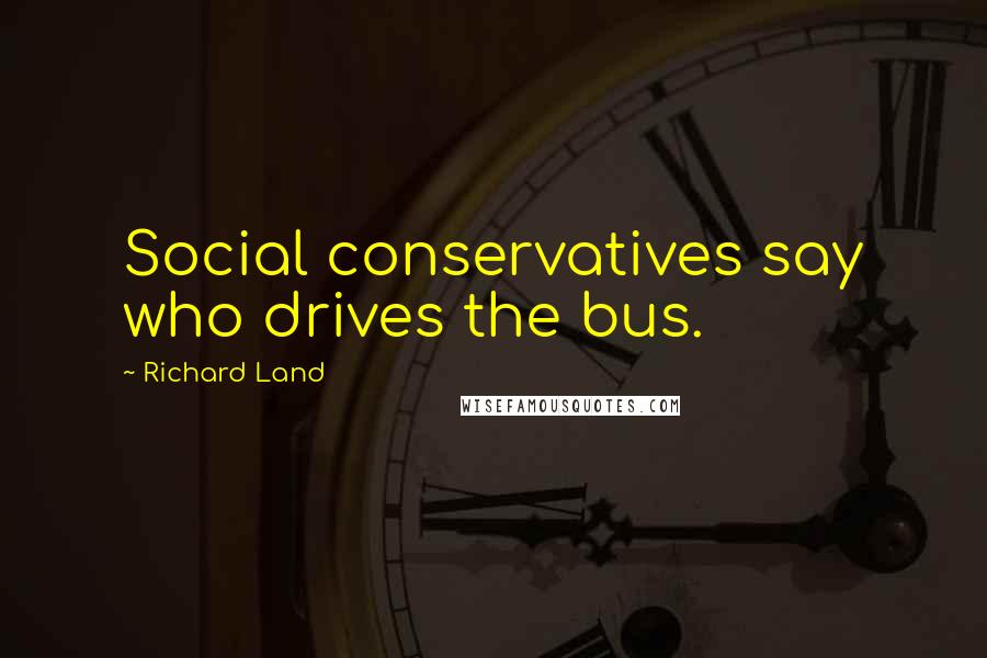 Richard Land Quotes: Social conservatives say who drives the bus.