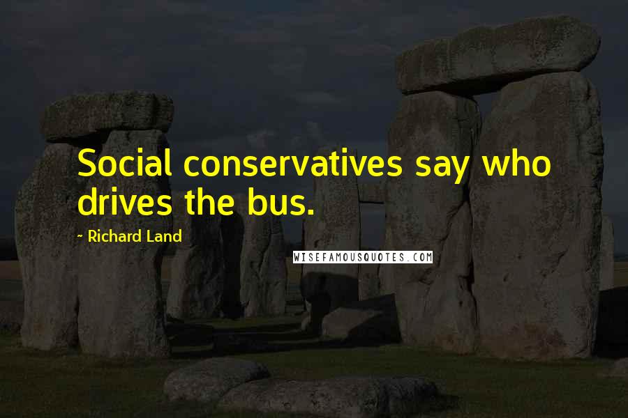 Richard Land Quotes: Social conservatives say who drives the bus.