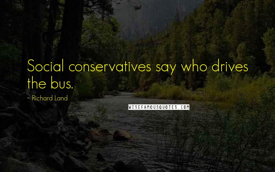 Richard Land Quotes: Social conservatives say who drives the bus.