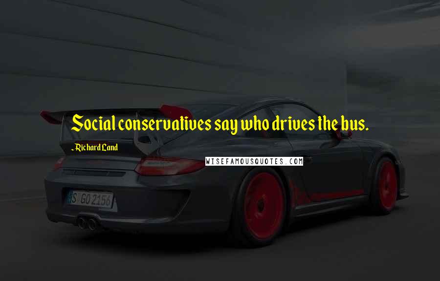 Richard Land Quotes: Social conservatives say who drives the bus.
