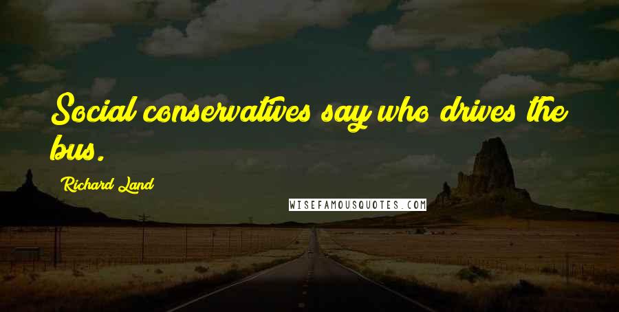 Richard Land Quotes: Social conservatives say who drives the bus.