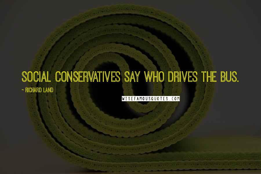 Richard Land Quotes: Social conservatives say who drives the bus.