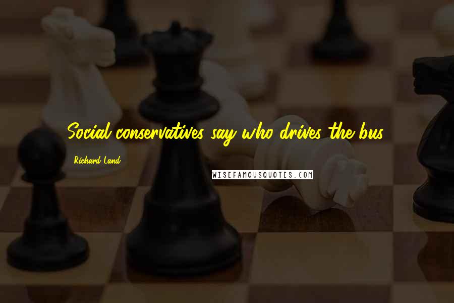 Richard Land Quotes: Social conservatives say who drives the bus.
