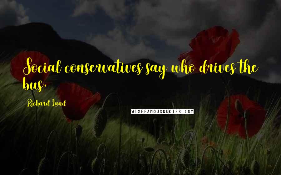 Richard Land Quotes: Social conservatives say who drives the bus.