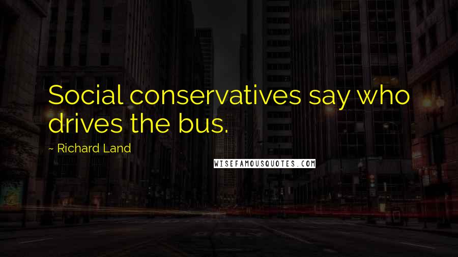 Richard Land Quotes: Social conservatives say who drives the bus.