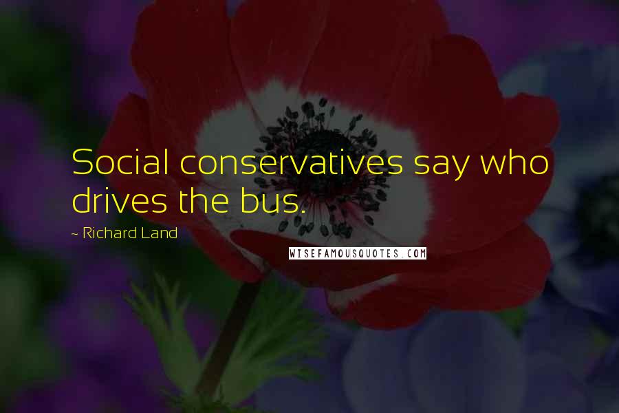 Richard Land Quotes: Social conservatives say who drives the bus.