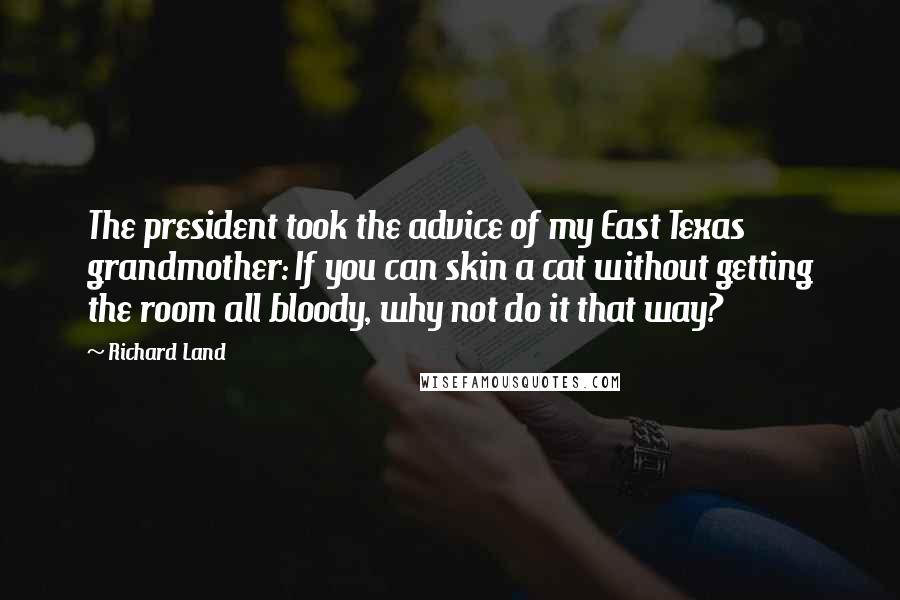 Richard Land Quotes: The president took the advice of my East Texas grandmother: If you can skin a cat without getting the room all bloody, why not do it that way?