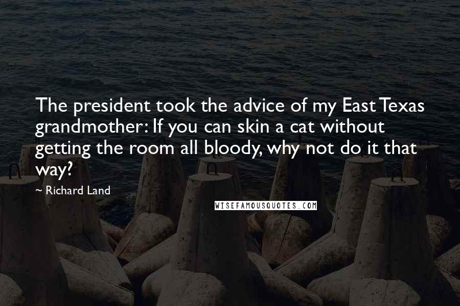 Richard Land Quotes: The president took the advice of my East Texas grandmother: If you can skin a cat without getting the room all bloody, why not do it that way?