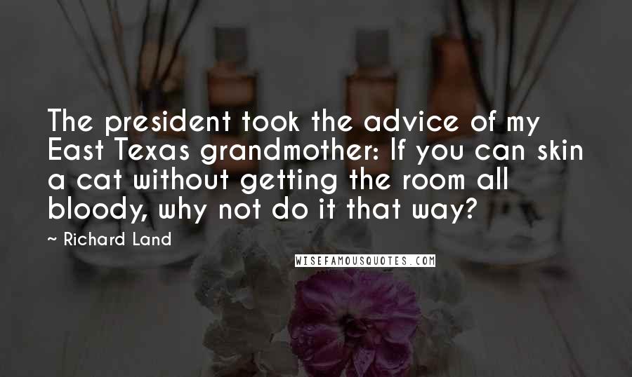 Richard Land Quotes: The president took the advice of my East Texas grandmother: If you can skin a cat without getting the room all bloody, why not do it that way?