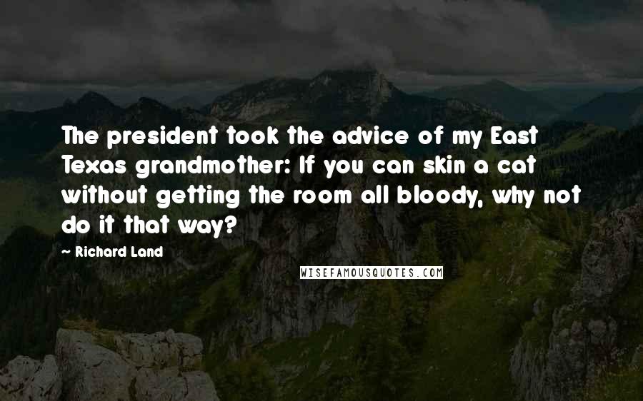 Richard Land Quotes: The president took the advice of my East Texas grandmother: If you can skin a cat without getting the room all bloody, why not do it that way?