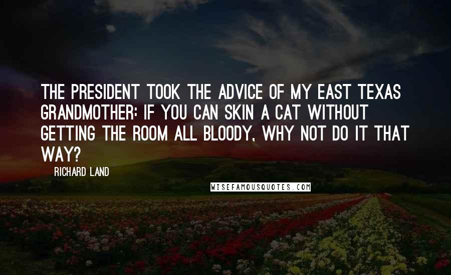 Richard Land Quotes: The president took the advice of my East Texas grandmother: If you can skin a cat without getting the room all bloody, why not do it that way?