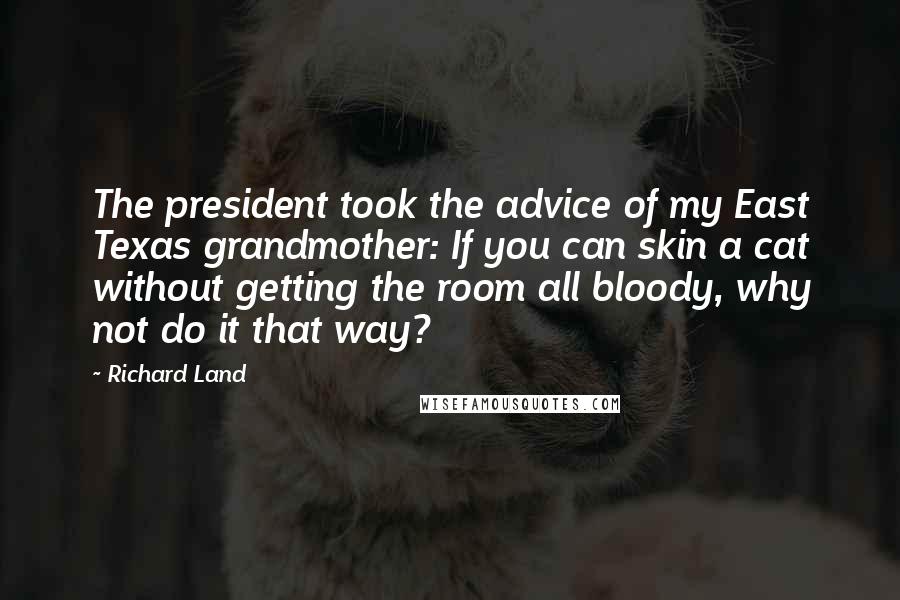 Richard Land Quotes: The president took the advice of my East Texas grandmother: If you can skin a cat without getting the room all bloody, why not do it that way?