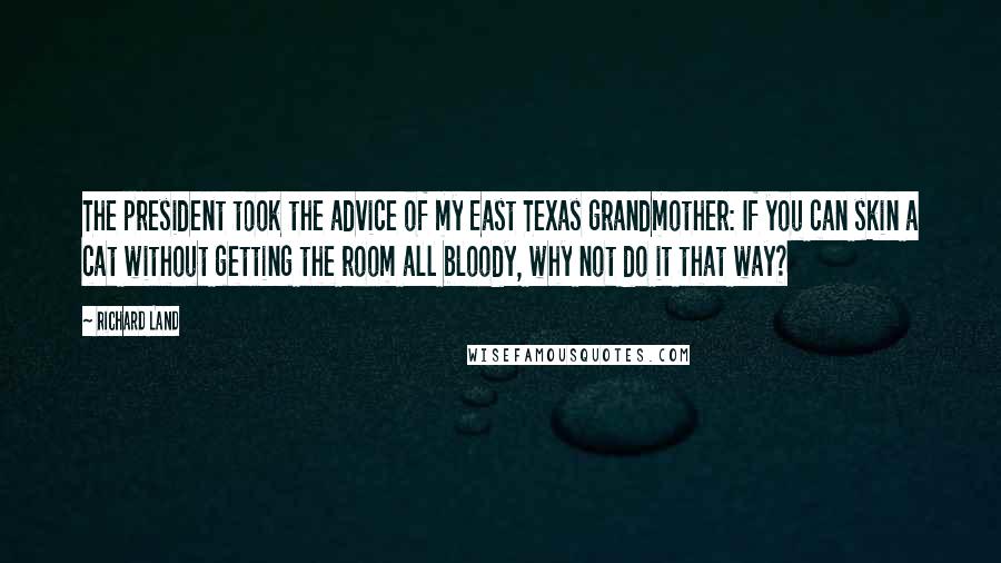Richard Land Quotes: The president took the advice of my East Texas grandmother: If you can skin a cat without getting the room all bloody, why not do it that way?