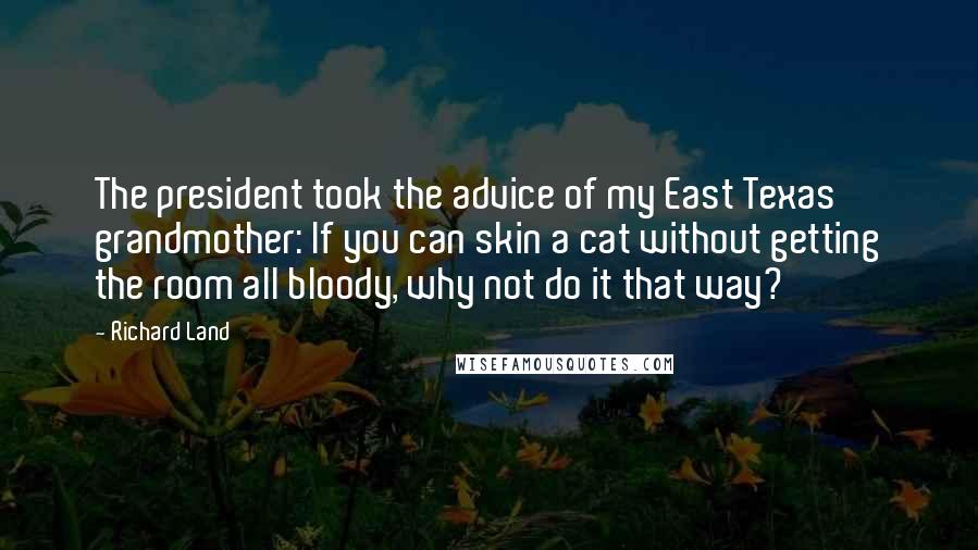 Richard Land Quotes: The president took the advice of my East Texas grandmother: If you can skin a cat without getting the room all bloody, why not do it that way?
