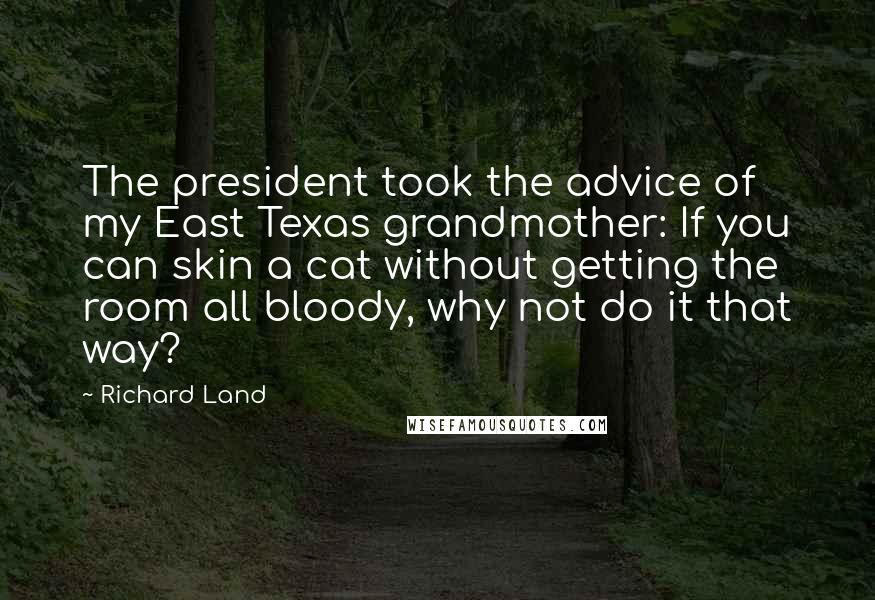 Richard Land Quotes: The president took the advice of my East Texas grandmother: If you can skin a cat without getting the room all bloody, why not do it that way?