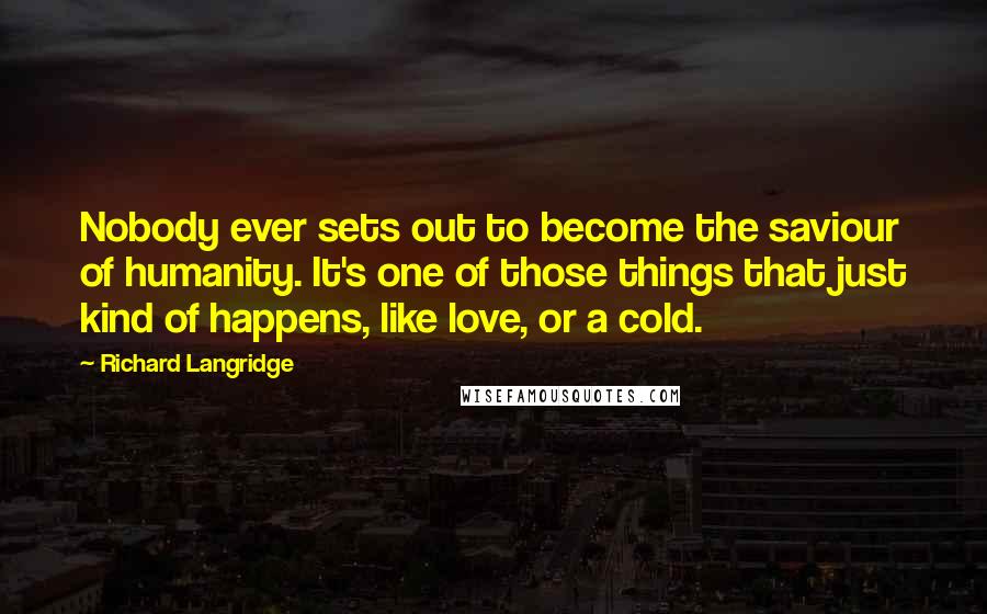 Richard Langridge Quotes: Nobody ever sets out to become the saviour of humanity. It's one of those things that just kind of happens, like love, or a cold.