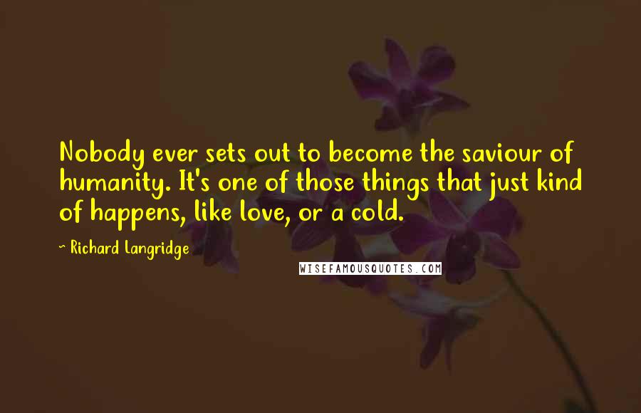Richard Langridge Quotes: Nobody ever sets out to become the saviour of humanity. It's one of those things that just kind of happens, like love, or a cold.