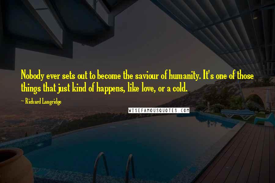 Richard Langridge Quotes: Nobody ever sets out to become the saviour of humanity. It's one of those things that just kind of happens, like love, or a cold.