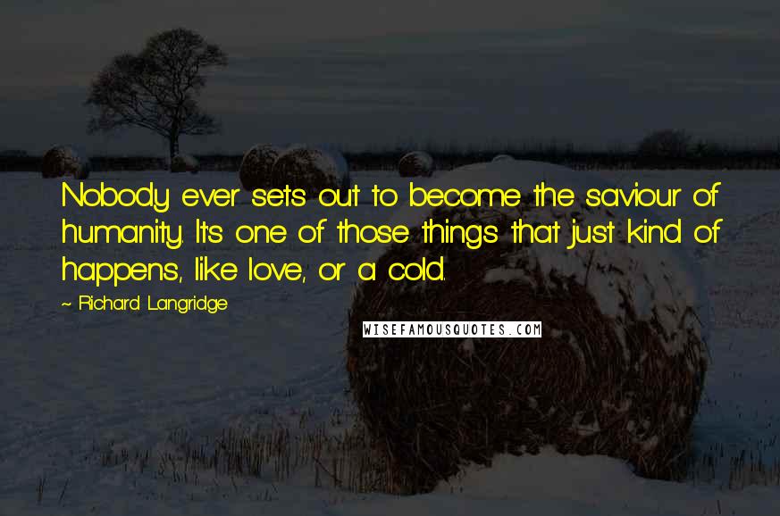 Richard Langridge Quotes: Nobody ever sets out to become the saviour of humanity. It's one of those things that just kind of happens, like love, or a cold.