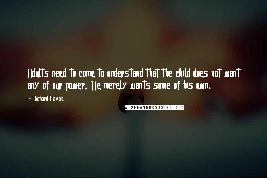 Richard Lavoie Quotes: Adults need to come to understand that the child does not want any of our power. He merely wants some of his own.