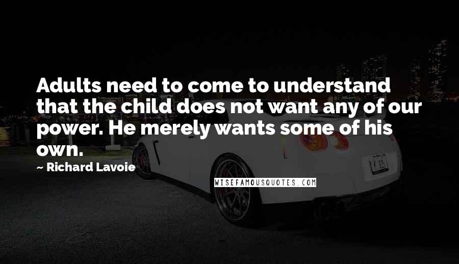 Richard Lavoie Quotes: Adults need to come to understand that the child does not want any of our power. He merely wants some of his own.