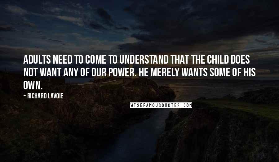 Richard Lavoie Quotes: Adults need to come to understand that the child does not want any of our power. He merely wants some of his own.