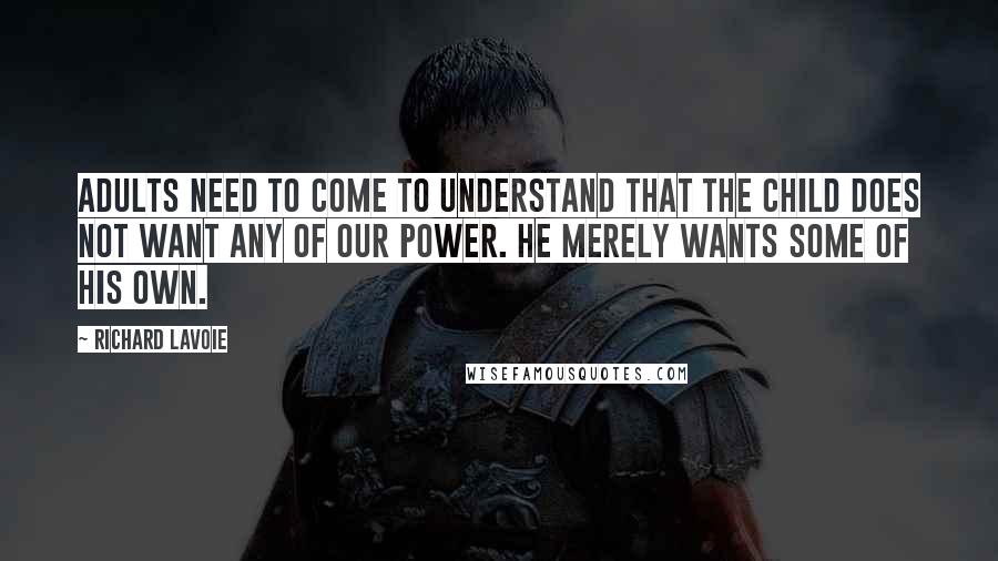 Richard Lavoie Quotes: Adults need to come to understand that the child does not want any of our power. He merely wants some of his own.