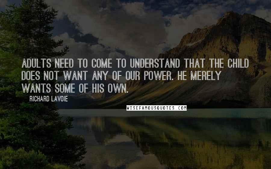 Richard Lavoie Quotes: Adults need to come to understand that the child does not want any of our power. He merely wants some of his own.