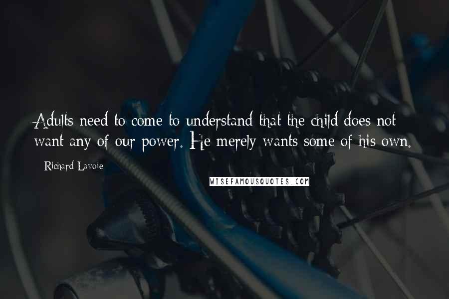 Richard Lavoie Quotes: Adults need to come to understand that the child does not want any of our power. He merely wants some of his own.