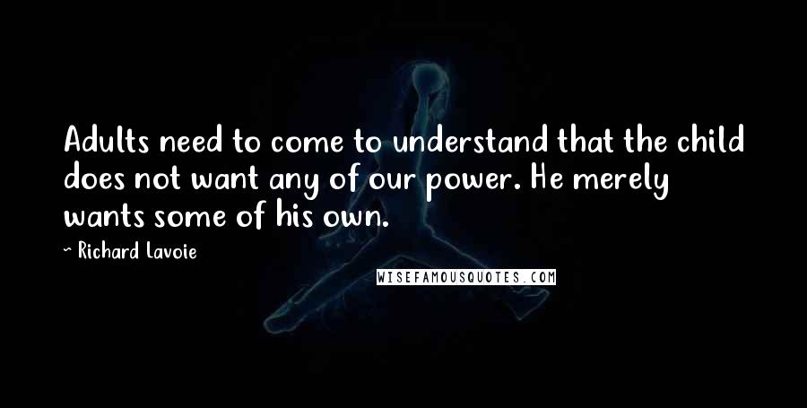 Richard Lavoie Quotes: Adults need to come to understand that the child does not want any of our power. He merely wants some of his own.