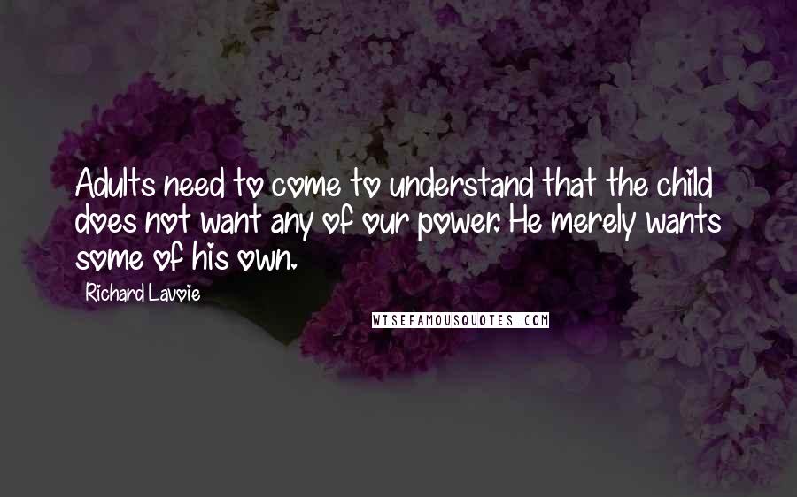 Richard Lavoie Quotes: Adults need to come to understand that the child does not want any of our power. He merely wants some of his own.