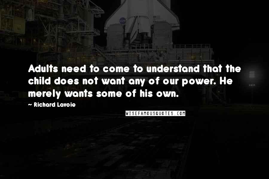 Richard Lavoie Quotes: Adults need to come to understand that the child does not want any of our power. He merely wants some of his own.