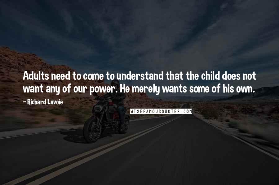 Richard Lavoie Quotes: Adults need to come to understand that the child does not want any of our power. He merely wants some of his own.