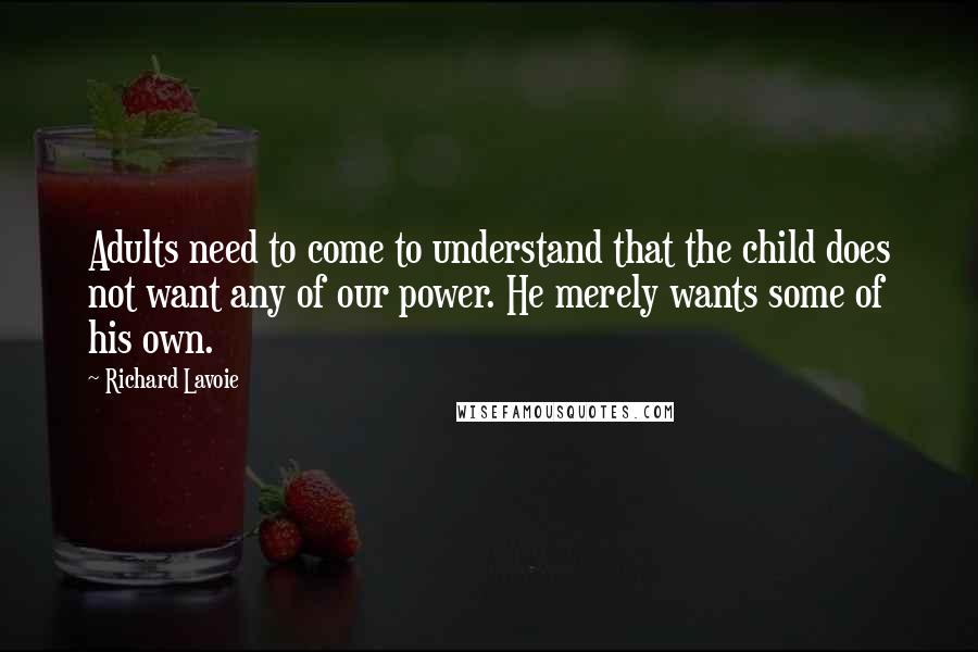 Richard Lavoie Quotes: Adults need to come to understand that the child does not want any of our power. He merely wants some of his own.