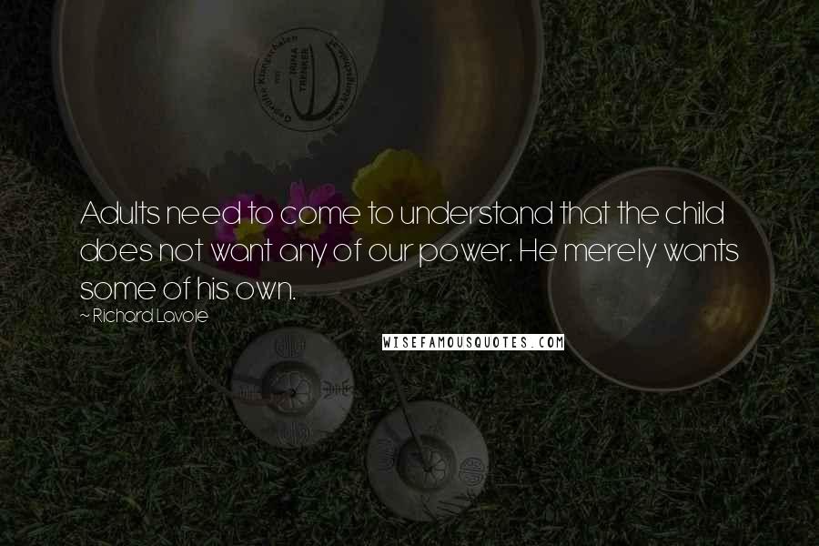 Richard Lavoie Quotes: Adults need to come to understand that the child does not want any of our power. He merely wants some of his own.