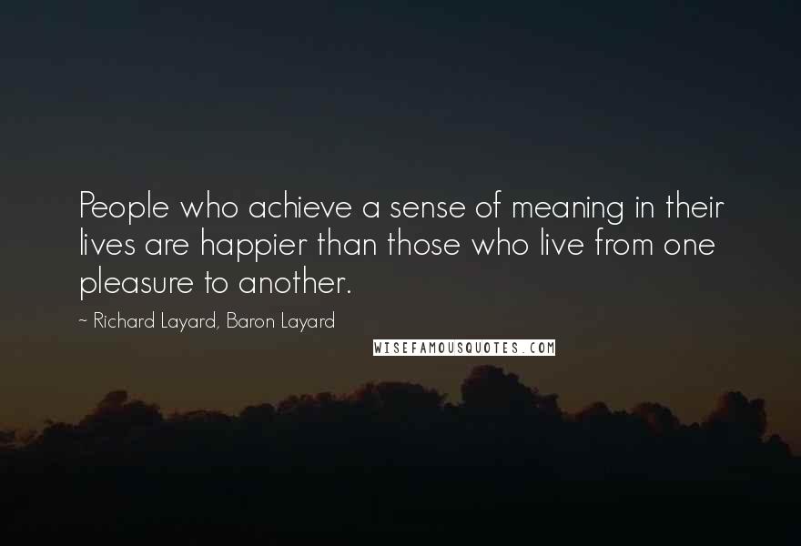 Richard Layard, Baron Layard Quotes: People who achieve a sense of meaning in their lives are happier than those who live from one pleasure to another.